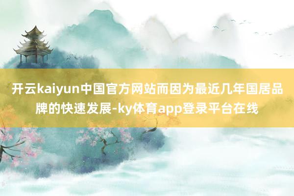 开云kaiyun中国官方网站而因为最近几年国居品牌的快速发展-ky体育app登录平台在线