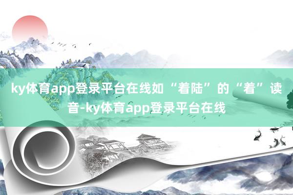 ky体育app登录平台在线如 “着陆” 的 “着” 读音-ky体育app登录平台在线