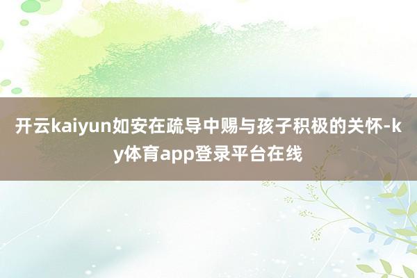 开云kaiyun如安在疏导中赐与孩子积极的关怀-ky体育app登录平台在线