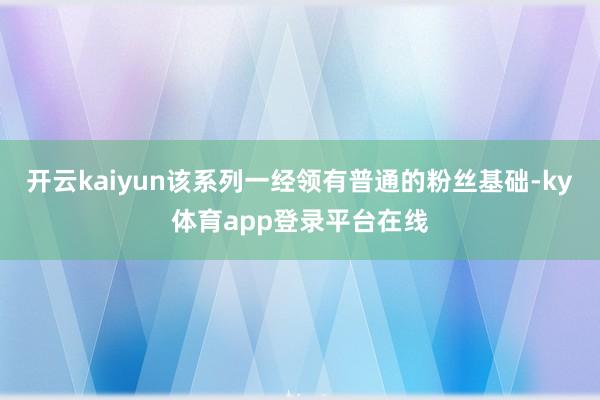 开云kaiyun该系列一经领有普通的粉丝基础-ky体育app登录平台在线