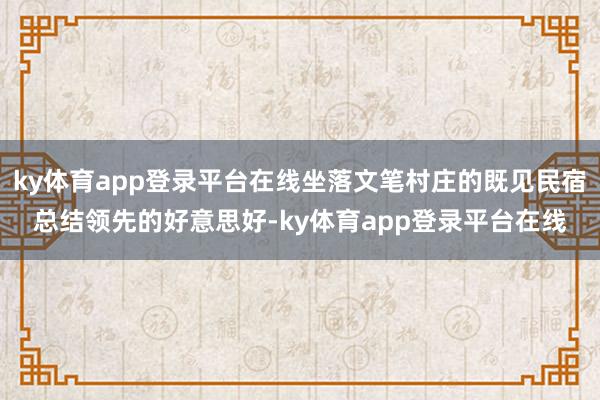 ky体育app登录平台在线坐落文笔村庄的既见民宿总结领先的好意思好-ky体育app登录平台在线