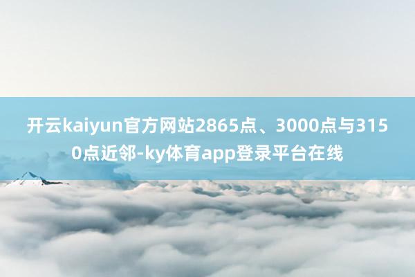 开云kaiyun官方网站2865点、3000点与3150点近邻-ky体育app登录平台在线