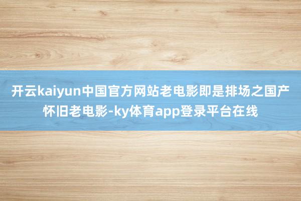 开云kaiyun中国官方网站老电影即是排场之国产怀旧老电影-ky体育app登录平台在线