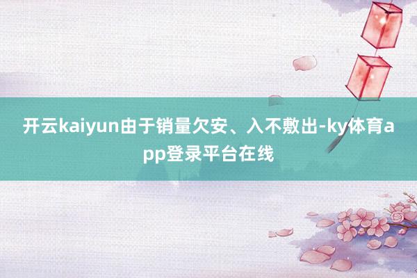 开云kaiyun由于销量欠安、入不敷出-ky体育app登录平台在线