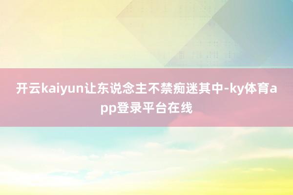 开云kaiyun让东说念主不禁痴迷其中-ky体育app登录平台在线