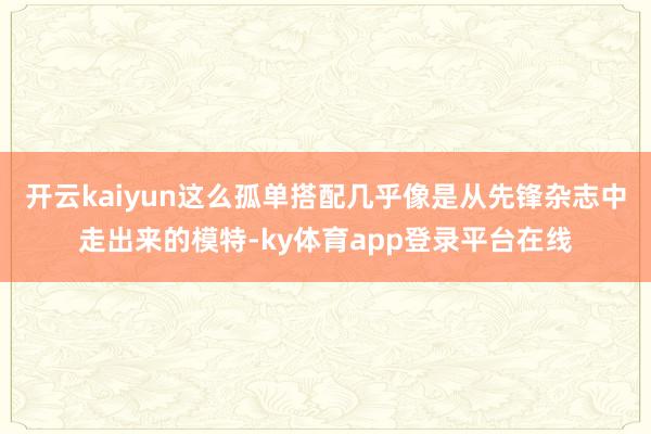 开云kaiyun这么孤单搭配几乎像是从先锋杂志中走出来的模特-ky体育app登录平台在线