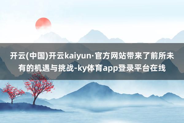 开云(中国)开云kaiyun·官方网站带来了前所未有的机遇与挑战-ky体育app登录平台在线