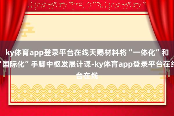 ky体育app登录平台在线天赐材料将“一体化”和“国际化”手脚中枢发展计谋-ky体育app登录平台在线