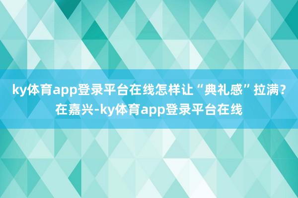 ky体育app登录平台在线怎样让“典礼感”拉满？在嘉兴-ky体育app登录平台在线