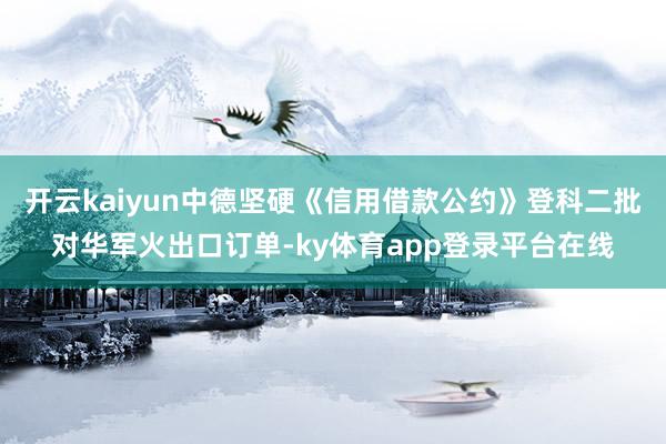 开云kaiyun中德坚硬《信用借款公约》登科二批对华军火出口订单-ky体育app登录平台在线