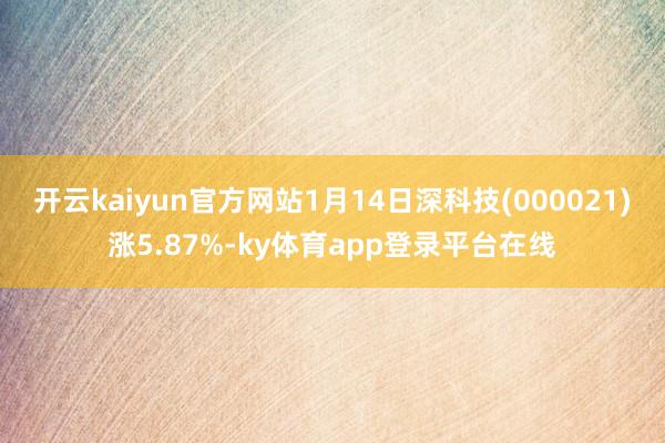 开云kaiyun官方网站1月14日深科技(000021)涨5.87%-ky体育app登录平台在线