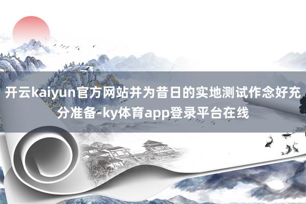 开云kaiyun官方网站并为昔日的实地测试作念好充分准备-ky体育app登录平台在线