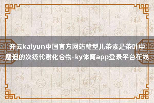 开云kaiyun中国官方网站 酯型儿茶素是茶叶中蹙迫的次级代谢化合物-ky体育app登录平台在线