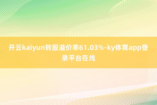 开云kaiyun转股溢价率61.03%-ky体育app登录平台在线