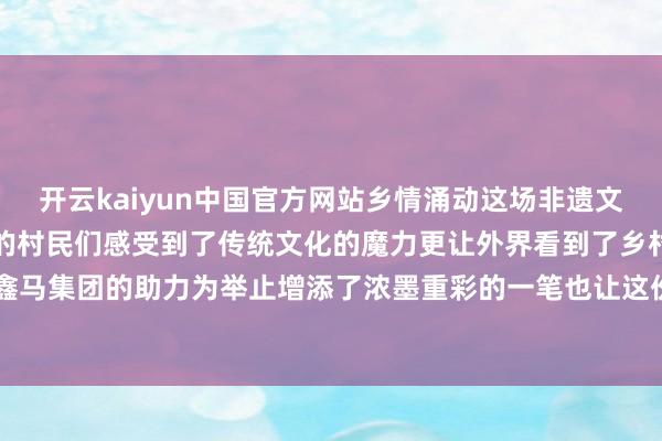 开云kaiyun中国官方网站乡情涌动这场非遗文化的盛宴不仅让马家庄村的村民们感受到了传统文化的魔力更让外界看到了乡村文化的活力与凝合力鑫马集团的助力为举止增添了浓墨重彩的一笔也让这份乡情愈加深厚 发布于:山西省-ky体育app登录平台在线