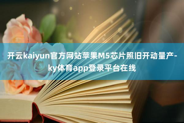 开云kaiyun官方网站苹果M5芯片照旧开动量产-ky体育app登录平台在线