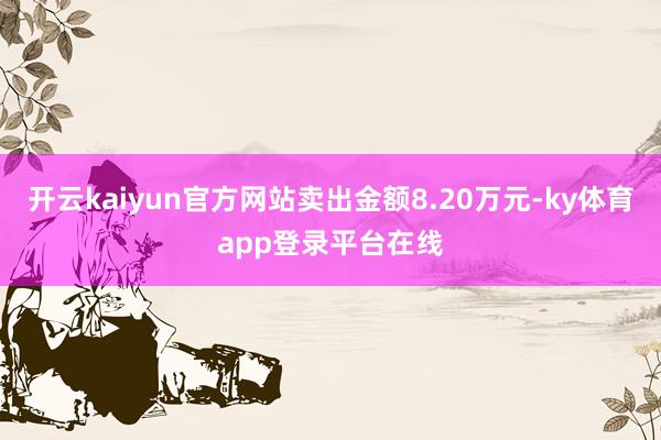 开云kaiyun官方网站卖出金额8.20万元-ky体育app登录平台在线
