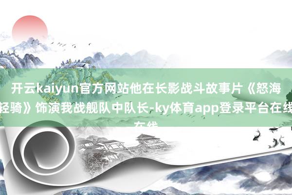 开云kaiyun官方网站他在长影战斗故事片《怒海轻骑》饰演我战舰队中队长-ky体育app登录平台在线