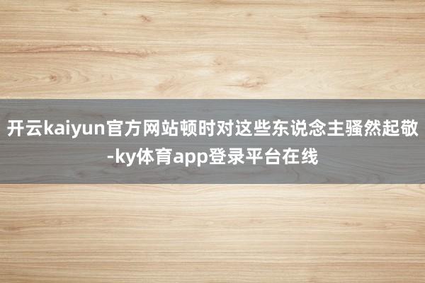开云kaiyun官方网站顿时对这些东说念主骚然起敬-ky体育app登录平台在线