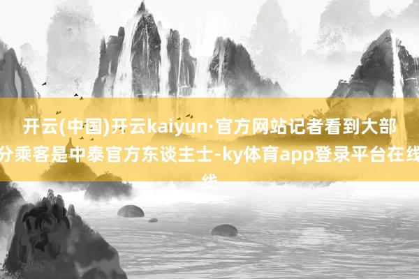 开云(中国)开云kaiyun·官方网站记者看到大部分乘客是中泰官方东谈主士-ky体育app登录平台在线