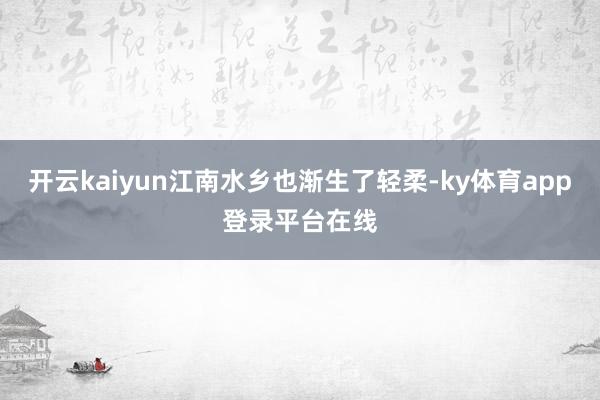 开云kaiyun江南水乡也渐生了轻柔-ky体育app登录平台在线