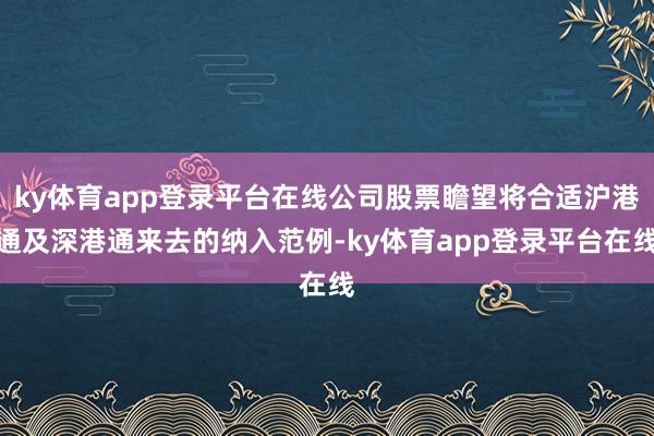 ky体育app登录平台在线公司股票瞻望将合适沪港通及深港通来去的纳入范例-ky体育app登录平台在线