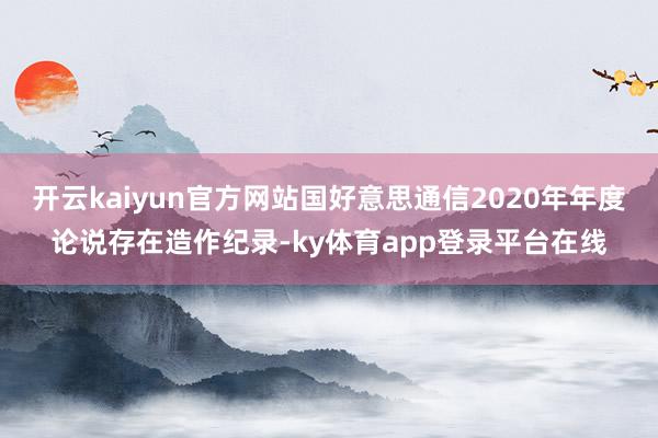 开云kaiyun官方网站国好意思通信2020年年度论说存在造作纪录-ky体育app登录平台在线