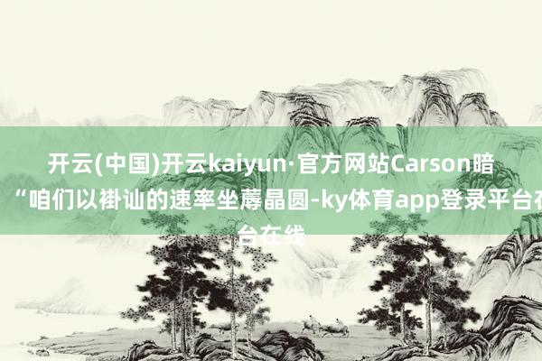 开云(中国)开云kaiyun·官方网站Carson暗示：“咱们以褂讪的速率坐蓐晶圆-ky体育app登录平台在线