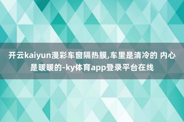 开云kaiyun漫彩车窗隔热膜,车里是清冷的 内心是暖暖的-ky体育app登录平台在线