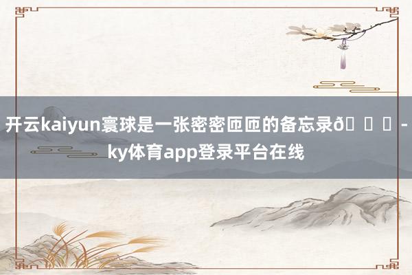 开云kaiyun寰球是一张密密匝匝的备忘录📝-ky体育app登录平台在线