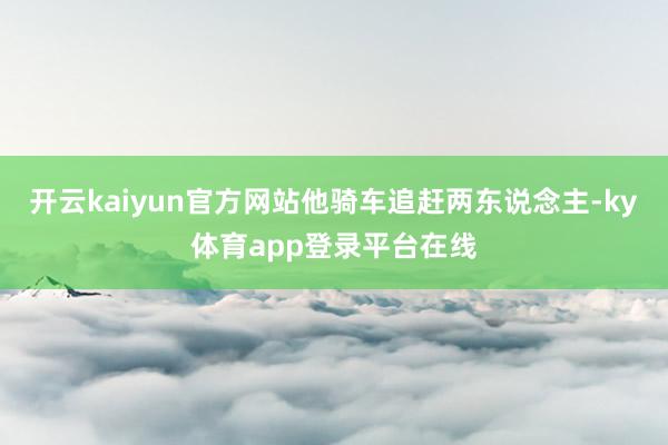 开云kaiyun官方网站他骑车追赶两东说念主-ky体育app登录平台在线