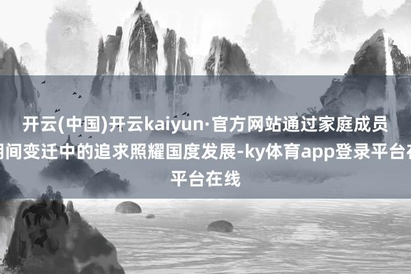 开云(中国)开云kaiyun·官方网站通过家庭成员在期间变迁中的追求照耀国度发展-ky体育app登录平台在线
