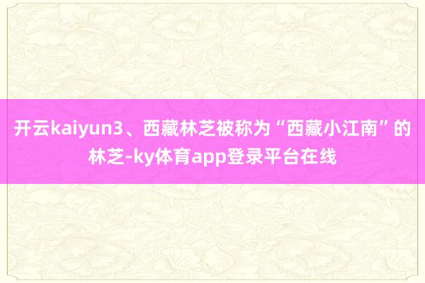 开云kaiyun3、西藏林芝被称为“西藏小江南”的林芝-ky体育app登录平台在线