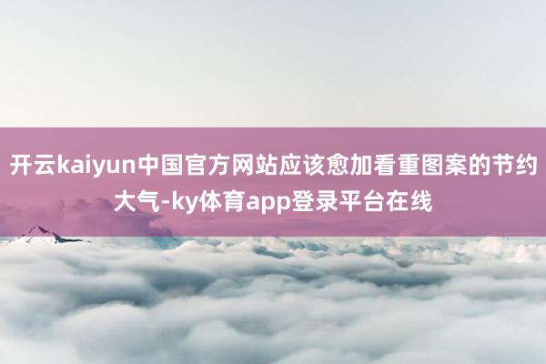 开云kaiyun中国官方网站应该愈加看重图案的节约大气-ky体育app登录平台在线