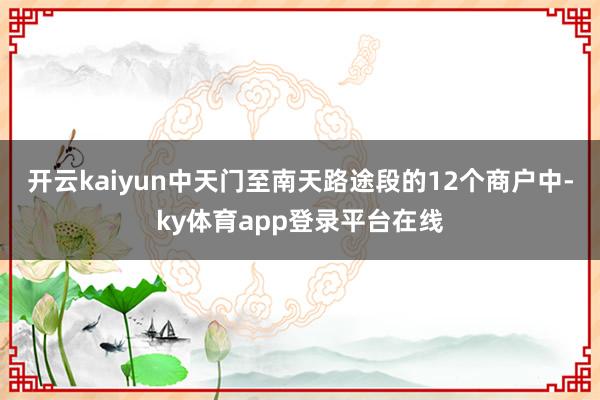 开云kaiyun中天门至南天路途段的12个商户中-ky体育app登录平台在线