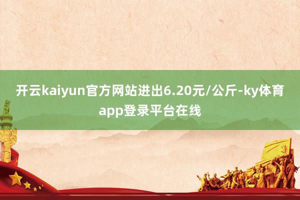 开云kaiyun官方网站进出6.20元/公斤-ky体育app登录平台在线