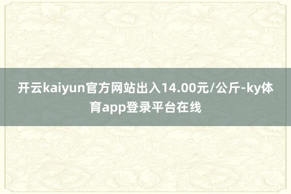开云kaiyun官方网站出入14.00元/公斤-ky体育app登录平台在线