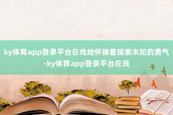 ky体育app登录平台在线她怀揣着探索未知的勇气-ky体育app登录平台在线