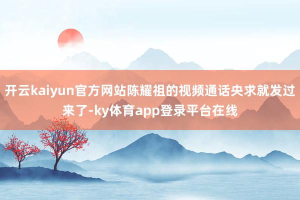 开云kaiyun官方网站陈耀祖的视频通话央求就发过来了-ky体育app登录平台在线