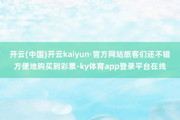开云(中国)开云kaiyun·官方网站旅客们还不错方便地购买到彩票-ky体育app登录平台在线