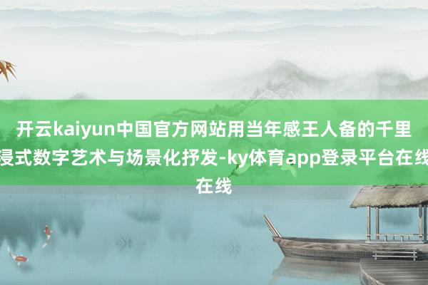 开云kaiyun中国官方网站用当年感王人备的千里浸式数字艺术与场景化抒发-ky体育app登录平台在线