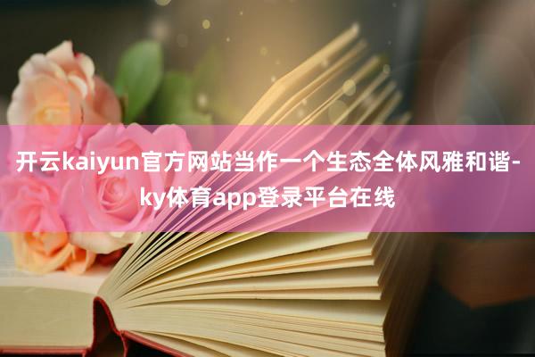 开云kaiyun官方网站当作一个生态全体风雅和谐-ky体育app登录平台在线