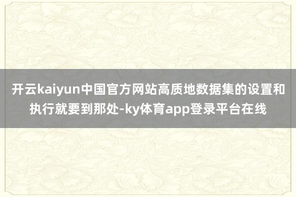 开云kaiyun中国官方网站高质地数据集的设置和执行就要到那处-ky体育app登录平台在线