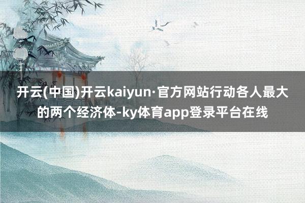开云(中国)开云kaiyun·官方网站行动各人最大的两个经济体-ky体育app登录平台在线