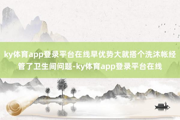 ky体育app登录平台在线早优势大就搭个洗沐帐经管了卫生间问题-ky体育app登录平台在线
