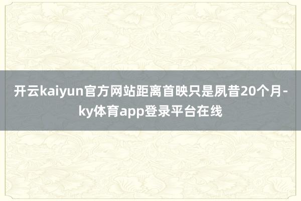 开云kaiyun官方网站距离首映只是夙昔20个月-ky体育app登录平台在线