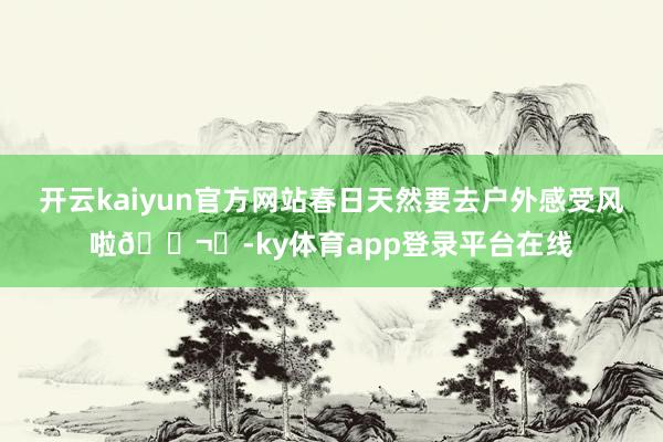 开云kaiyun官方网站春日天然要去户外感受风啦🌬️-ky体育app登录平台在线