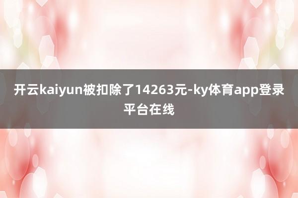 开云kaiyun被扣除了14263元-ky体育app登录平台在线