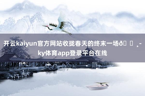 开云kaiyun官方网站收拢春天的终末一场🌸-ky体育app登录平台在线