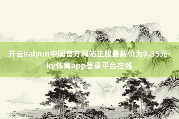 开云kaiyun中国官方网站正股最新价为9.35元-ky体育app登录平台在线
